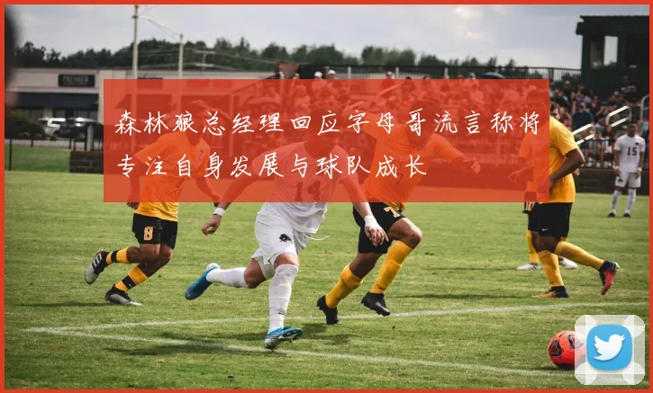 森林狼总经理回应字母哥流言称将专注自身发展与球队成长
