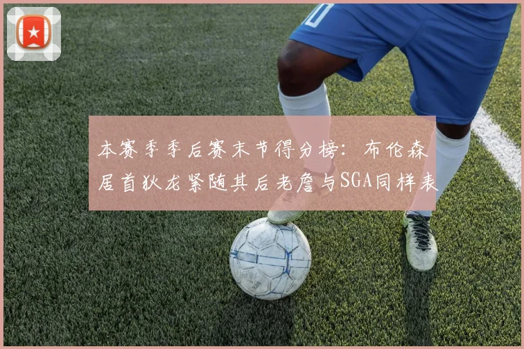 本赛季季后赛末节得分榜：布伦森居首狄龙紧随其后老詹与SGA同样表现出色