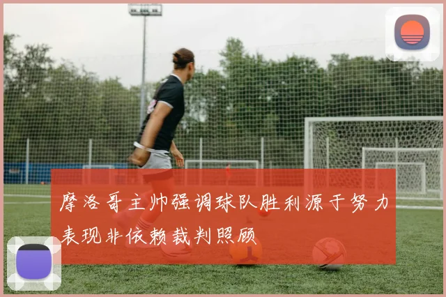 摩洛哥主帅强调球队胜利源于努力表现非依赖裁判照顾