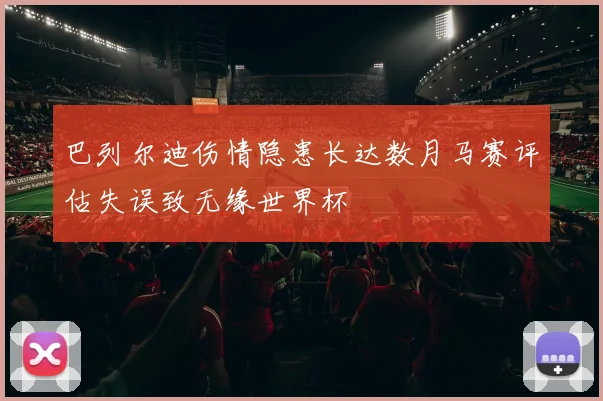 巴列尔迪伤情隐患长达数月马赛评估失误致无缘世界杯