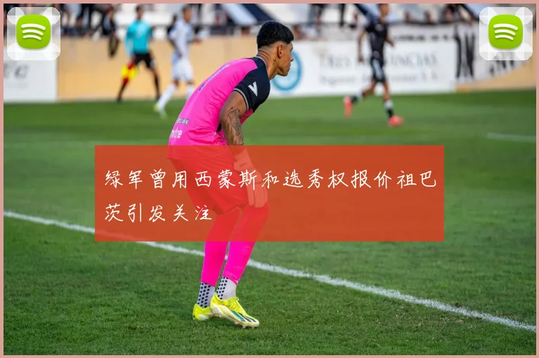 绿军曾用西蒙斯和选秀权报价祖巴茨引发关注