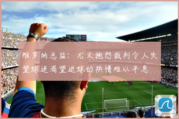 维罗纳总监：尤文抱怨裁判令人失望球迷渴望进球的热情难以平息