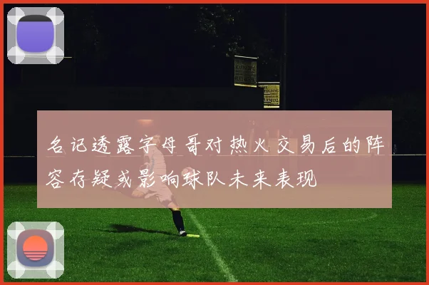 名记透露字母哥对热火交易后的阵容存疑或影响球队未来表现