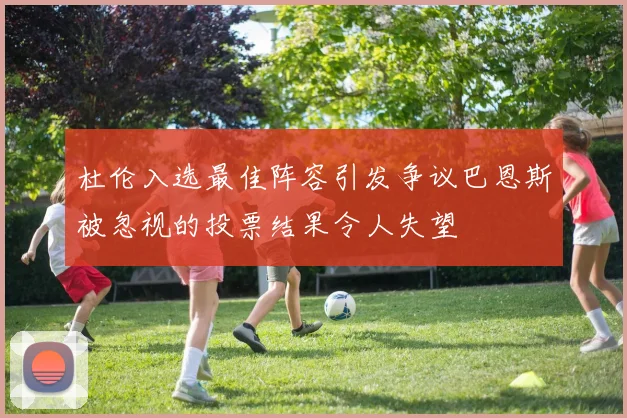 杜伦入选最佳阵容引发争议巴恩斯被忽视的投票结果令人失望