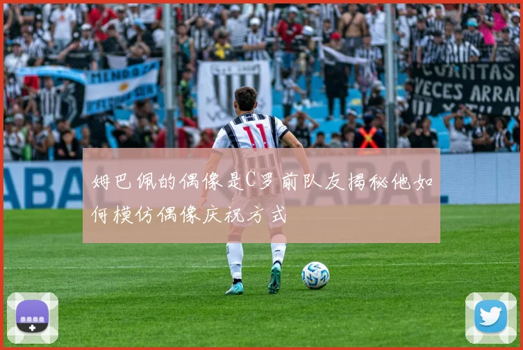 姆巴佩的偶像是C罗前队友揭秘他如何模仿偶像庆祝方式