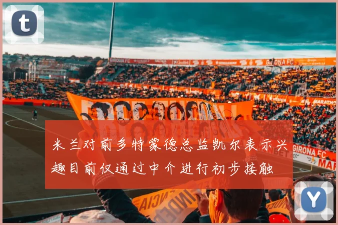 米兰对前多特蒙德总监凯尔表示兴趣目前仅通过中介进行初步接触
