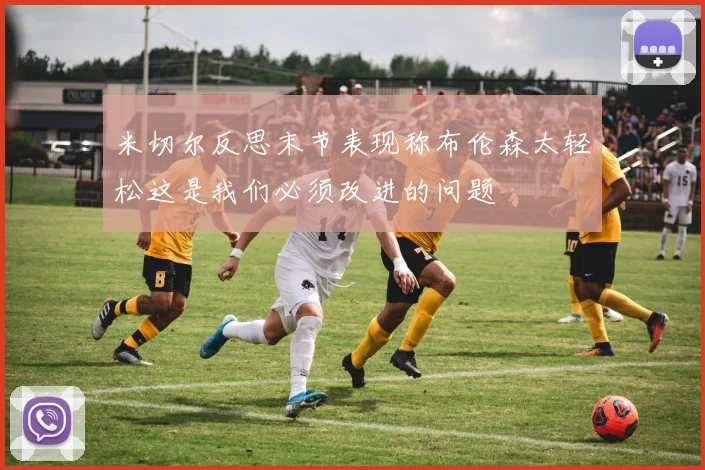 米切尔反思末节表现称布伦森太轻松这是我们必须改进的问题