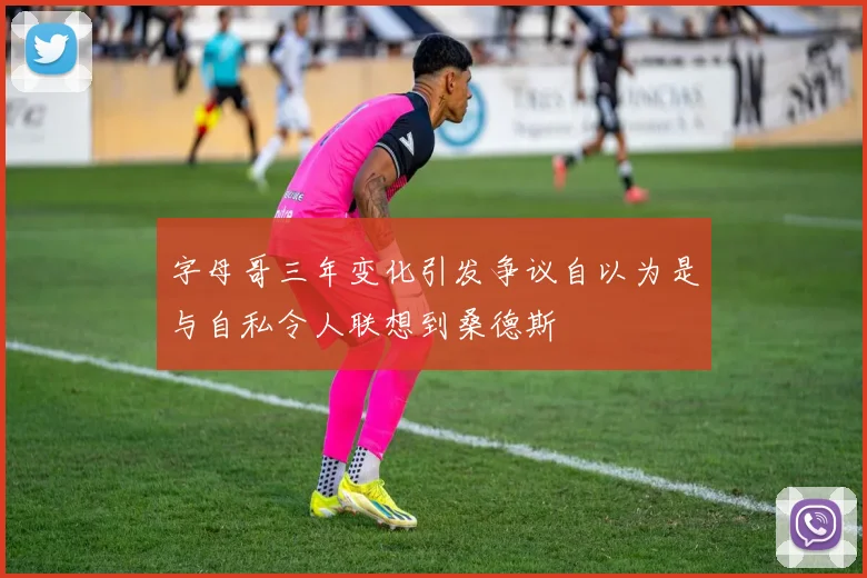字母哥三年变化引发争议自以为是与自私令人联想到桑德斯