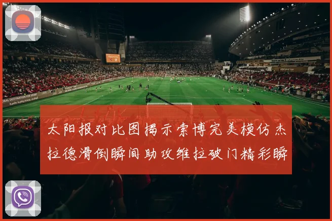 太阳报对比图揭示索博完美模仿杰拉德滑倒瞬间助攻维拉破门精彩瞬间